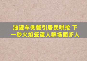油罐车侧翻引居民哄抢 下一秒火焰笼罩人群场面吓人